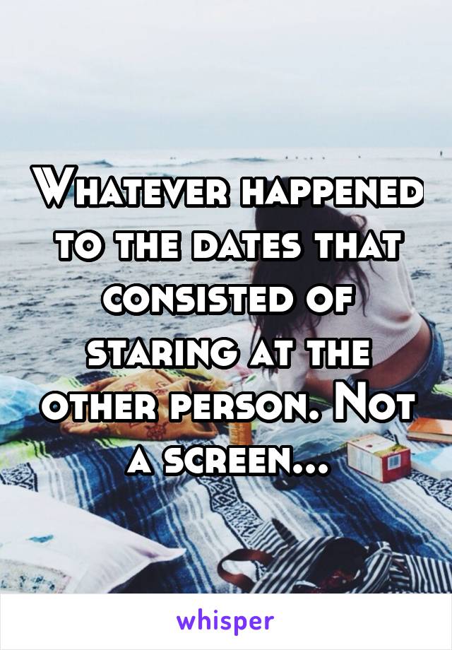 Whatever happened to the dates that consisted of staring at the other person. Not a screen...