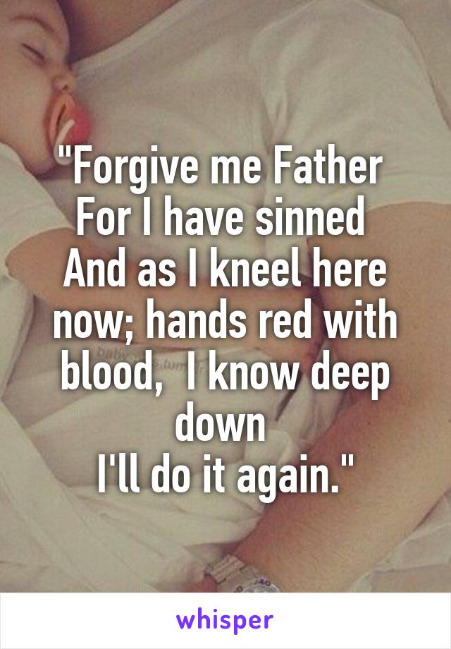 "Forgive me Father 
For I have sinned 
And as I kneel here now; hands red with blood,  I know deep down 
I'll do it again."