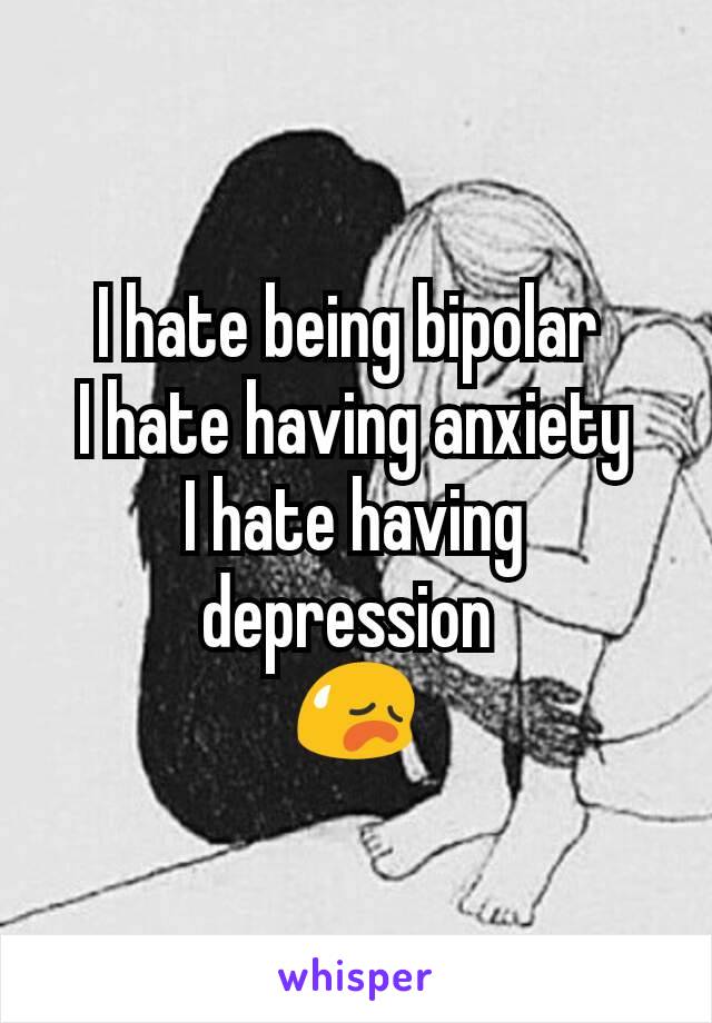 I hate being bipolar 
I hate having anxiety
I hate having  depression 
😥