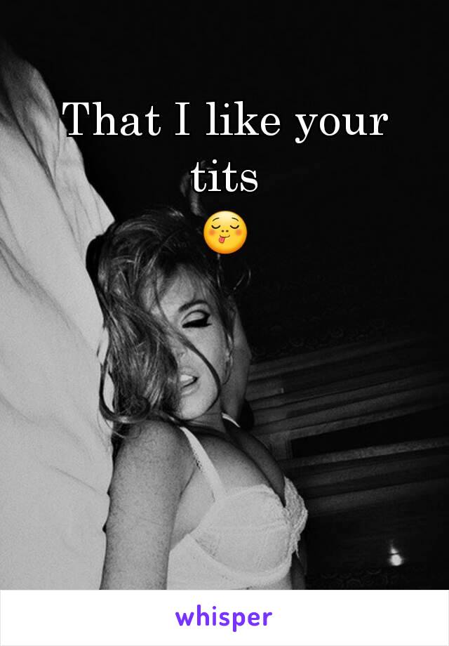 That I like your tits
😋