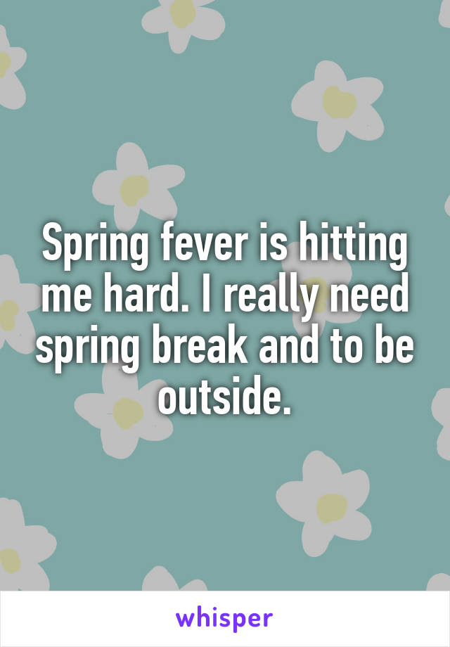 Spring fever is hitting me hard. I really need spring break and to be outside.