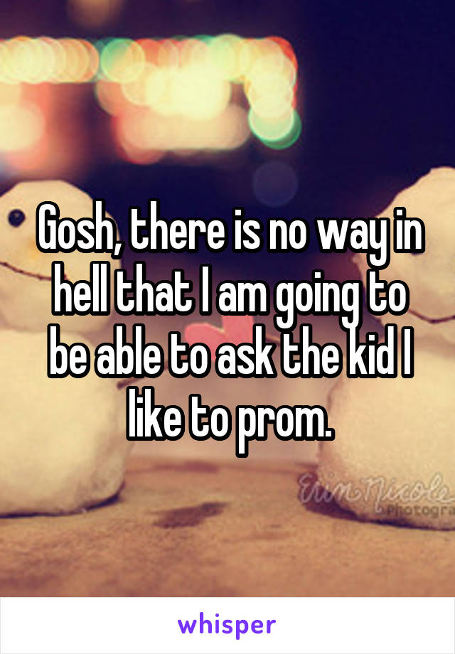 Gosh, there is no way in hell that I am going to be able to ask the kid I like to prom.