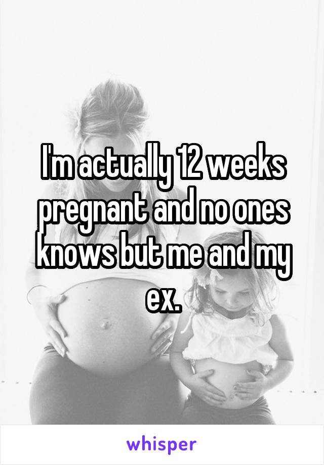 I'm actually 12 weeks pregnant and no ones knows but me and my ex.