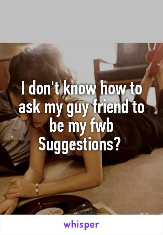 I don't know how to ask my guy friend to be my fwb
Suggestions? 