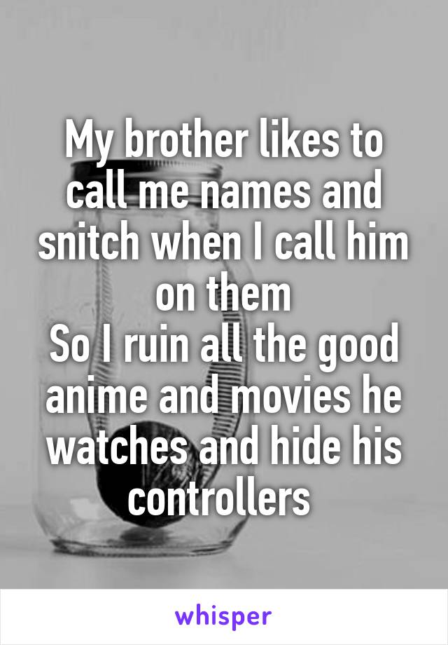 My brother likes to call me names and snitch when I call him on them
So I ruin all the good anime and movies he watches and hide his controllers 