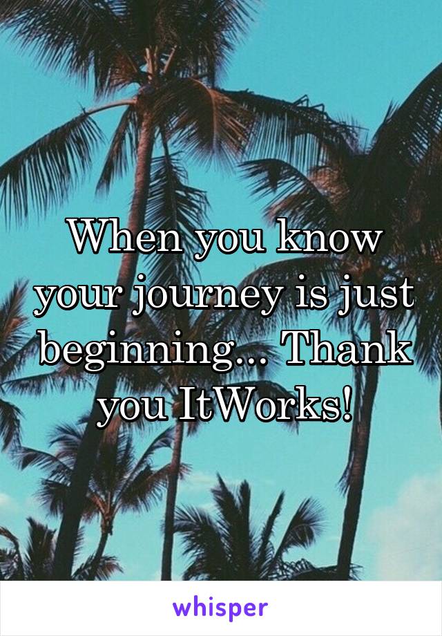 When you know your journey is just beginning... Thank you ItWorks!