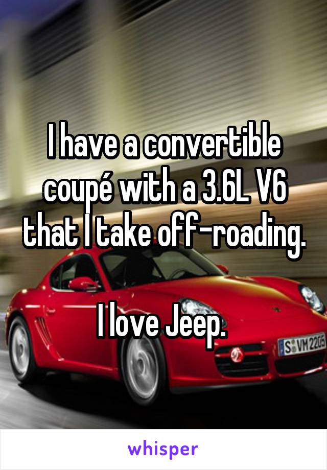 I have a convertible coupé with a 3.6L V6 that I take off-roading. 
I love Jeep. 