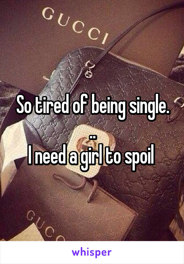 So tired of being single. ..
I need a girl to spoil 