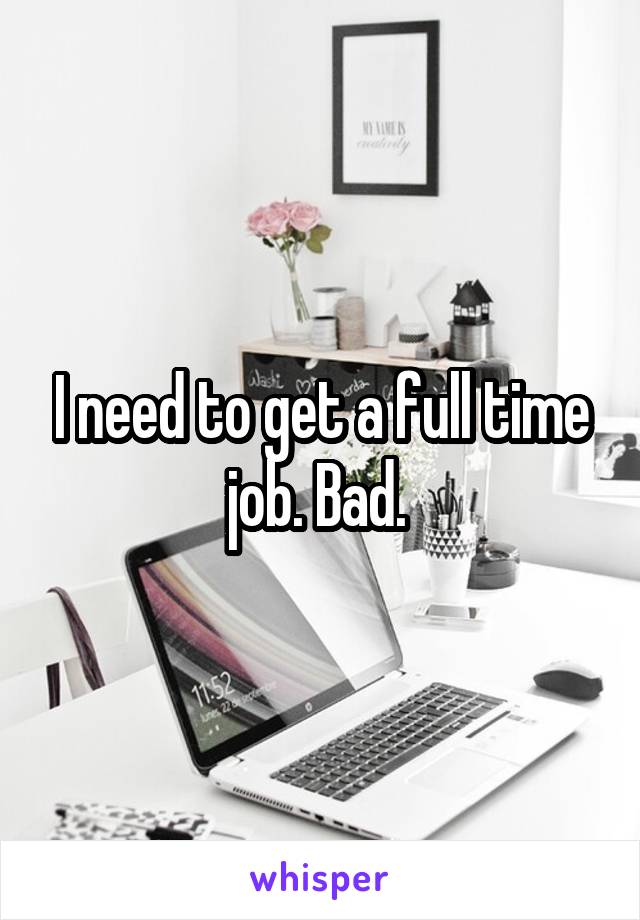 I need to get a full time job. Bad. 