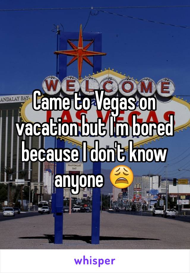 Came to Vegas on vacation but I'm bored because I don't know anyone 😩