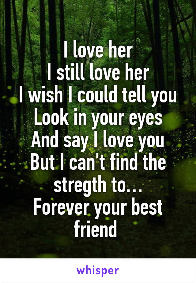 I love her
I still love her
I wish I could tell you
Look in your eyes
And say I love you
But I can't find the stregth to…
Forever your best friend 