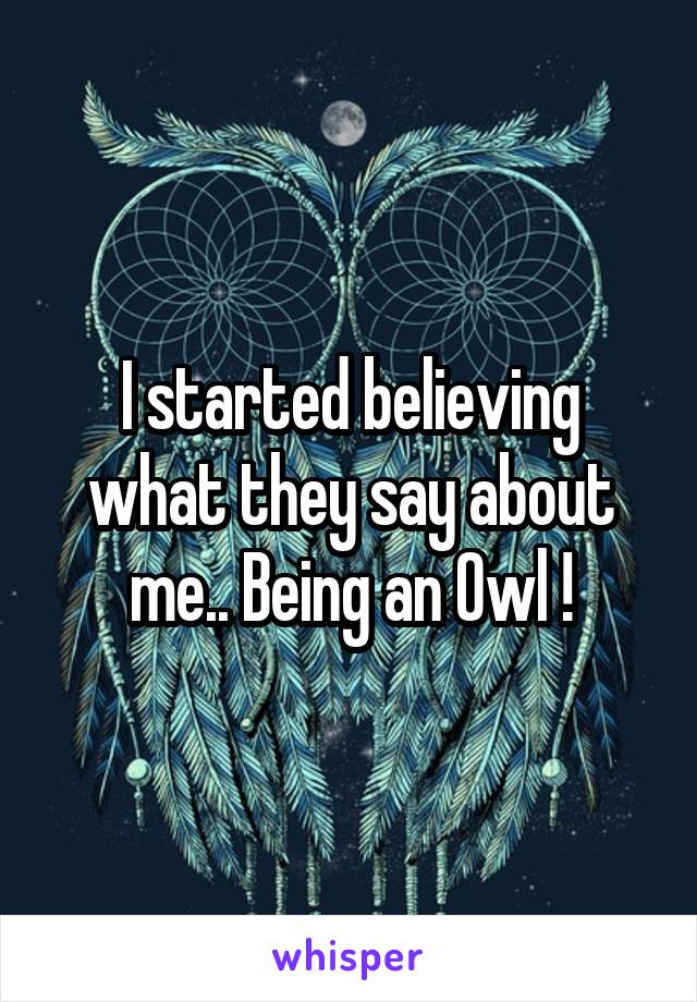 I started believing what they say about me.. Being an Owl !