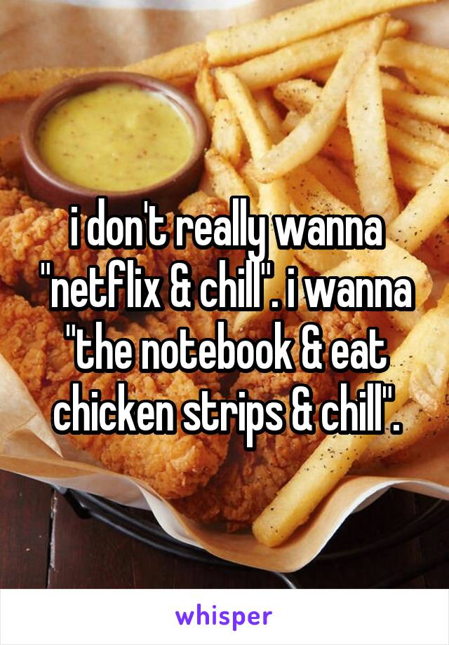 i don't really wanna "netflix & chill". i wanna "the notebook & eat chicken strips & chill".