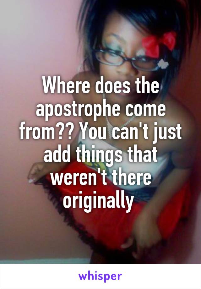 Where does the apostrophe come from?? You can't just add things that weren't there originally 