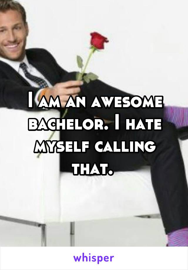 I am an awesome bachelor. I hate myself calling that. 