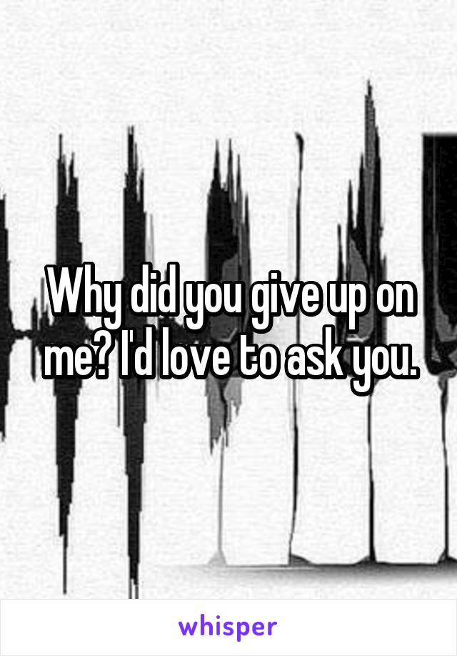 Why did you give up on me? I'd love to ask you.