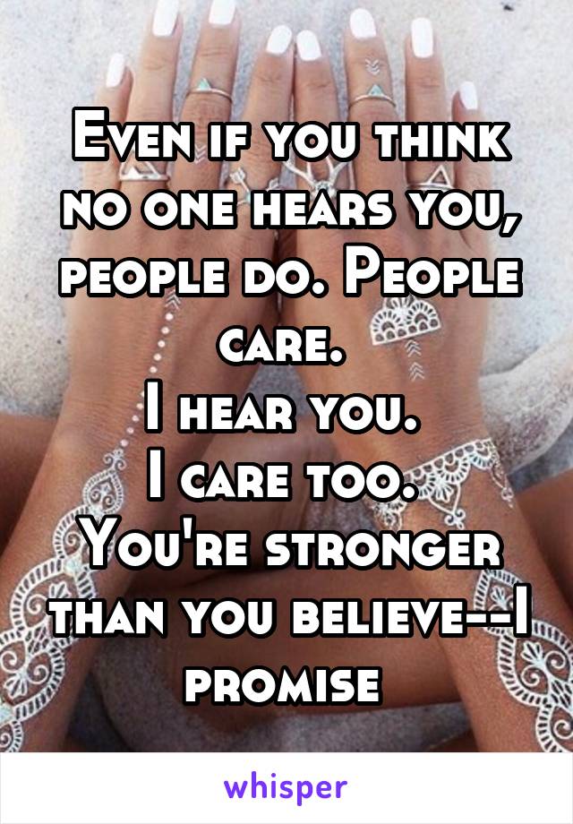 Even if you think no one hears you, people do. People care. 
I hear you. 
I care too. 
You're stronger than you believe--I promise 