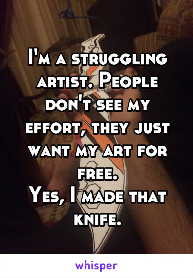 I'm a struggling artist. People don't see my effort, they just want my art for free.
Yes, I made that knife.