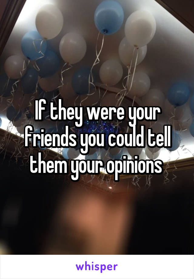 If they were your friends you could tell them your opinions 