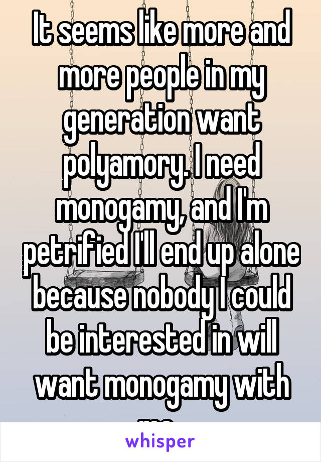 It seems like more and more people in my generation want polyamory. I need monogamy, and I'm petrified I'll end up alone because nobody I could be interested in will want monogamy with me. 