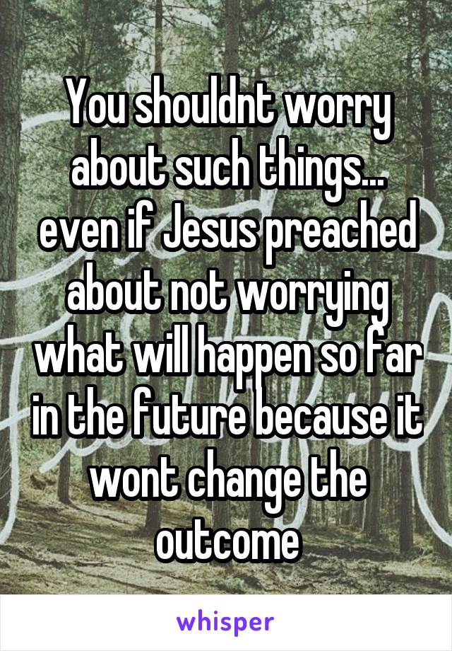 You shouldnt worry about such things... even if Jesus preached about not worrying what will happen so far in the future because it wont change the outcome