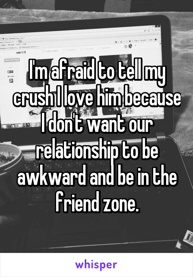 I'm afraid to tell my crush I love him because I don't want our relationship to be awkward and be in the friend zone.