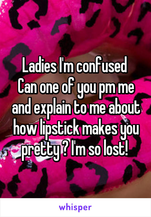 Ladies I'm confused 
Can one of you pm me and explain to me about how lipstick makes you pretty ? I'm so lost! 