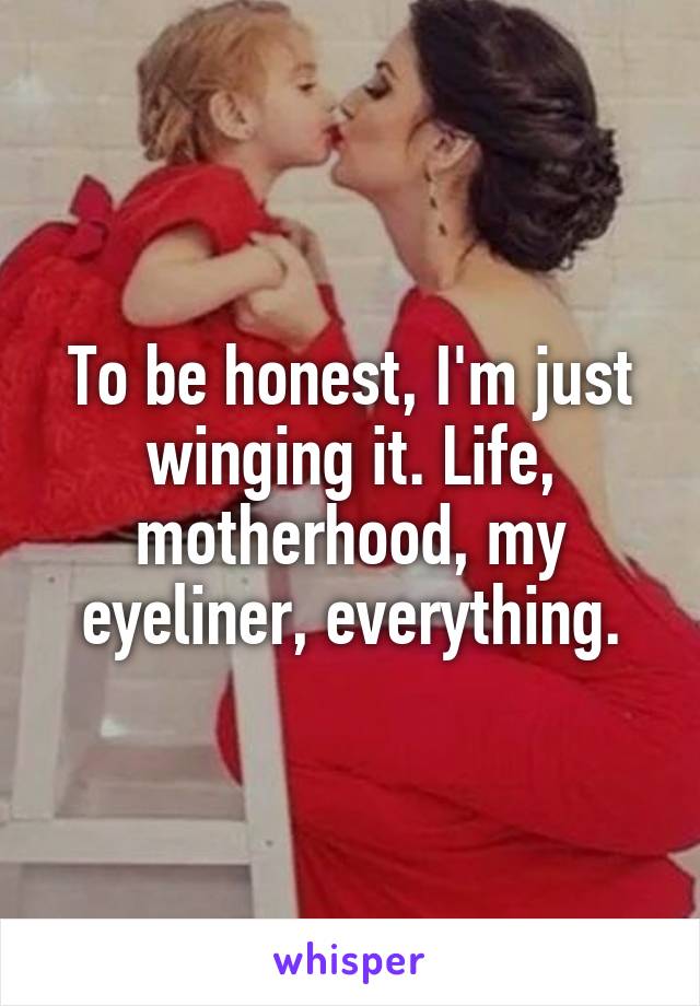 To be honest, I'm just winging it. Life, motherhood, my eyeliner, everything.