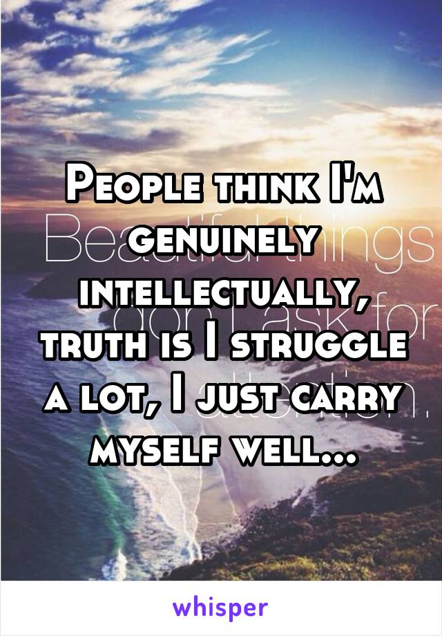 People think I'm genuinely intellectually, truth is I struggle a lot, I just carry myself well...