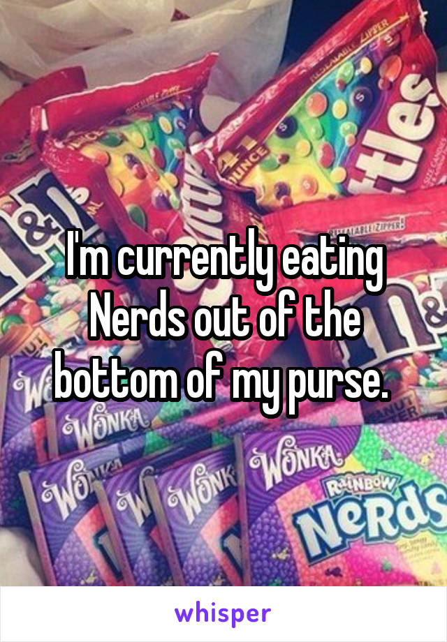 I'm currently eating Nerds out of the bottom of my purse. 