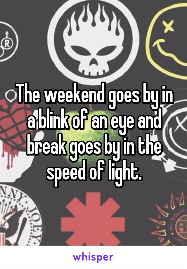 The weekend goes by in a blink of an eye and break goes by in the speed of light.