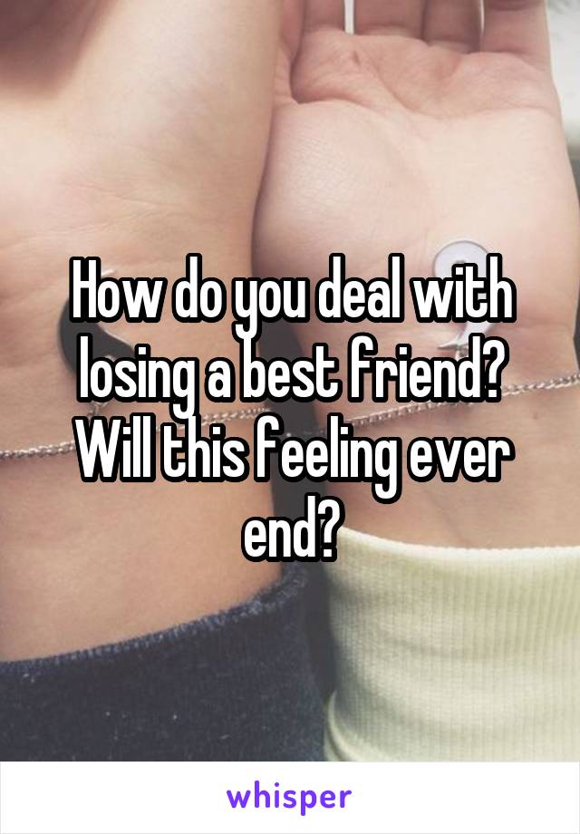 How do you deal with losing a best friend? Will this feeling ever end?