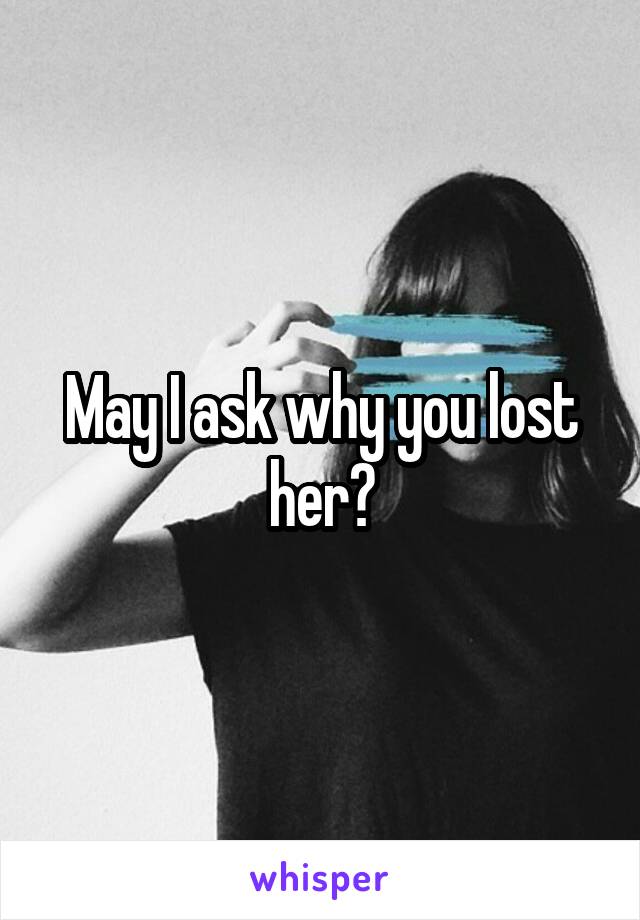 May I ask why you lost her?