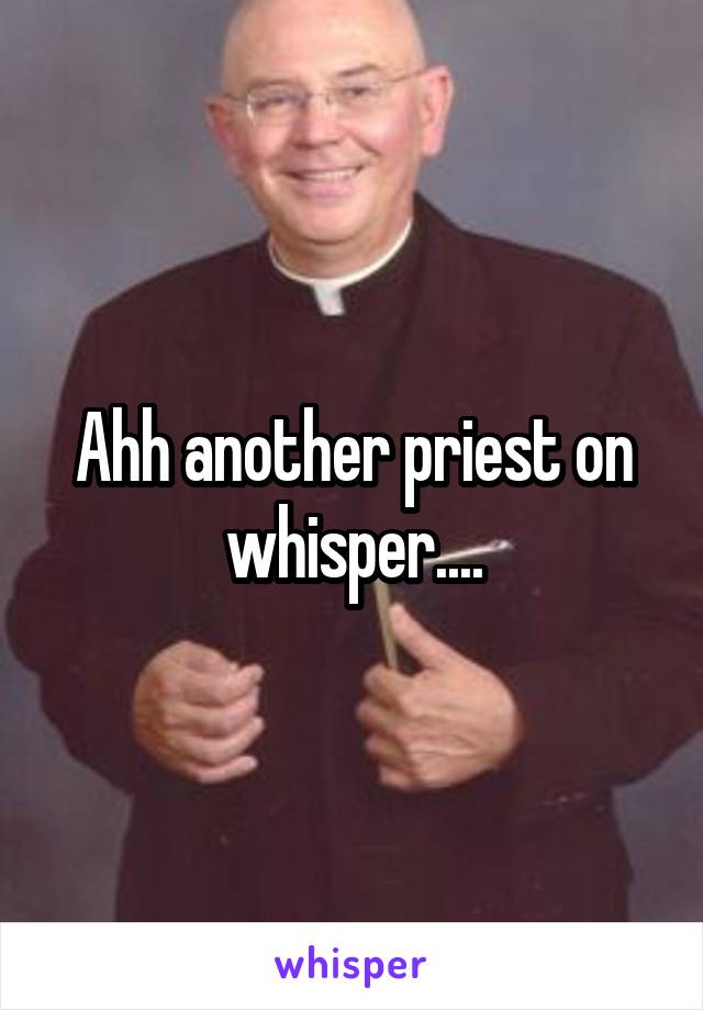 Ahh another priest on whisper....