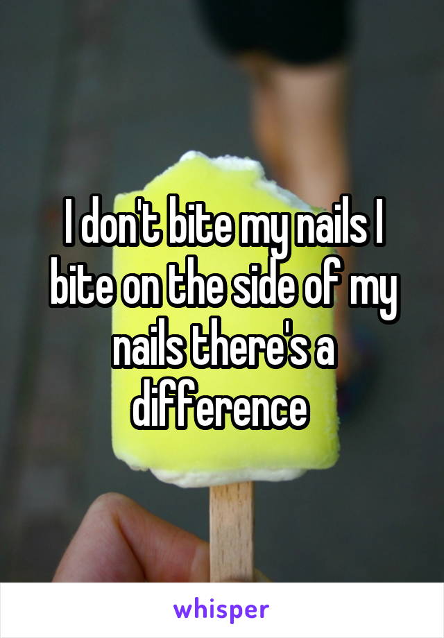 I don't bite my nails I bite on the side of my nails there's a difference 