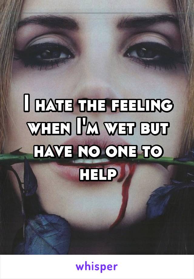 I hate the feeling when I'm wet but have no one to help