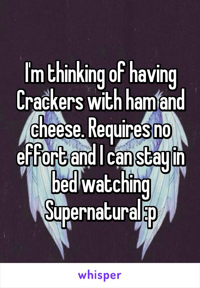 I'm thinking of having Crackers with ham and cheese. Requires no effort and I can stay in bed watching Supernatural :p