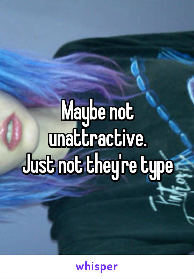 Maybe not unattractive.
Just not they're type