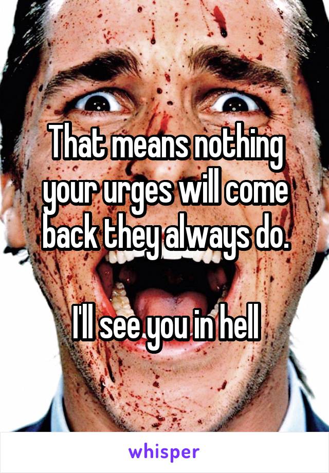 That means nothing your urges will come back they always do.

I'll see you in hell