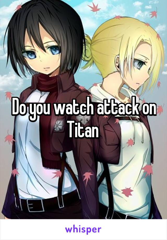 Do you watch attack on Titan 