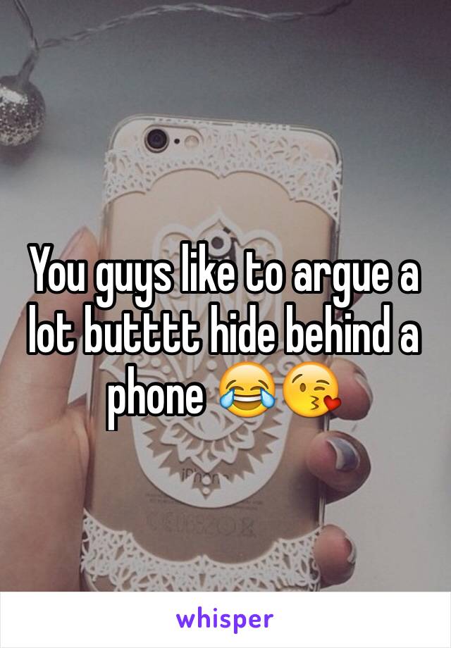 You guys like to argue a lot butttt hide behind a phone 😂😘