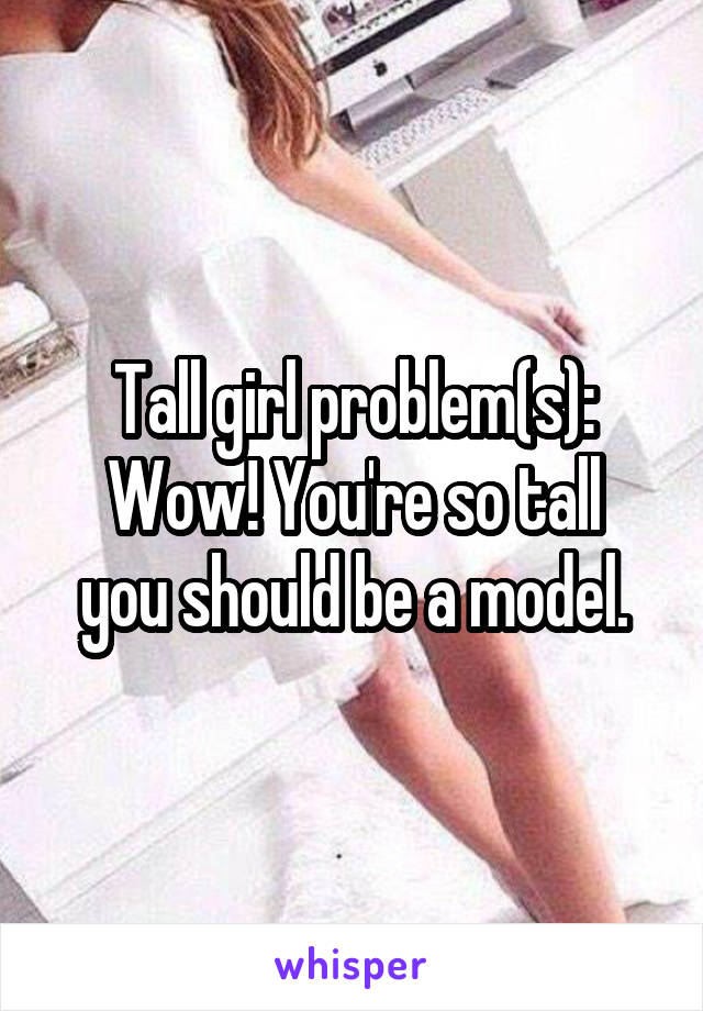 Tall girl problem(s):
Wow! You're so tall you should be a model.