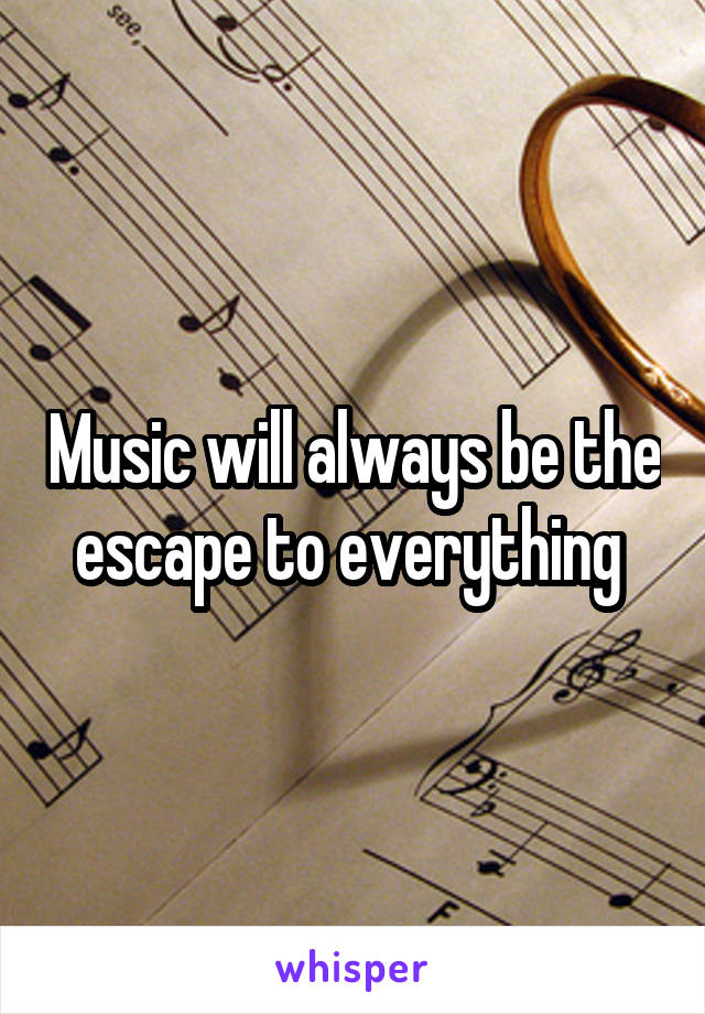 Music will always be the escape to everything 