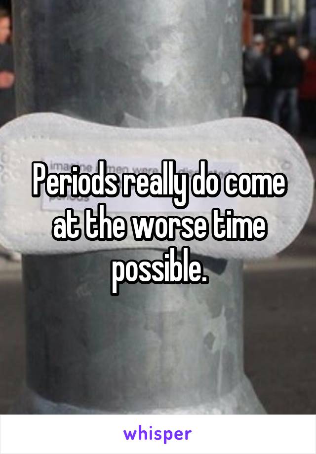 Periods really do come at the worse time possible.