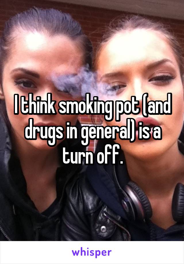 I think smoking pot (and drugs in general) is a turn off.