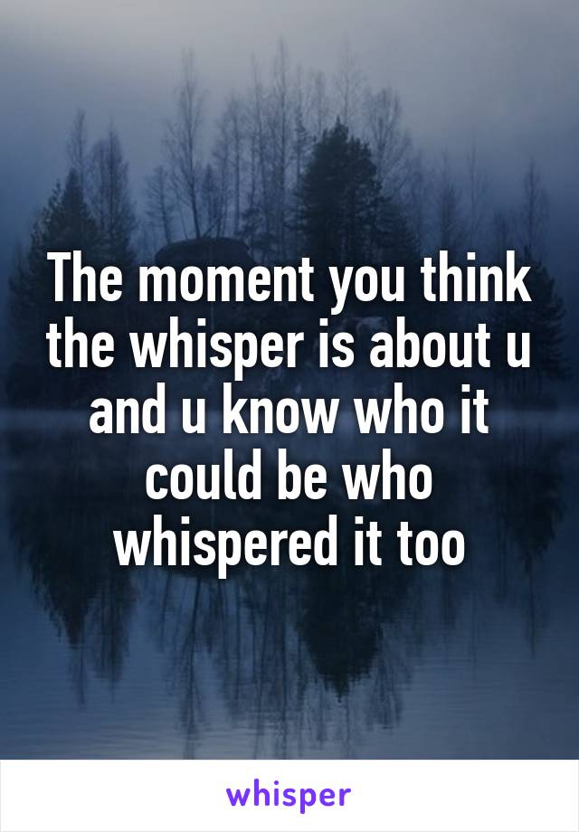 The moment you think the whisper is about u and u know who it could be who whispered it too