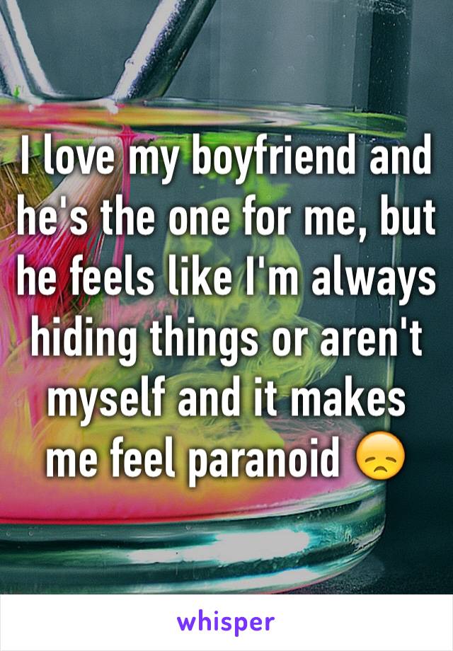 I love my boyfriend and he's the one for me, but he feels like I'm always hiding things or aren't myself and it makes me feel paranoid 😞