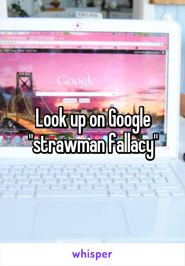 Look up on Google "strawman fallacy"