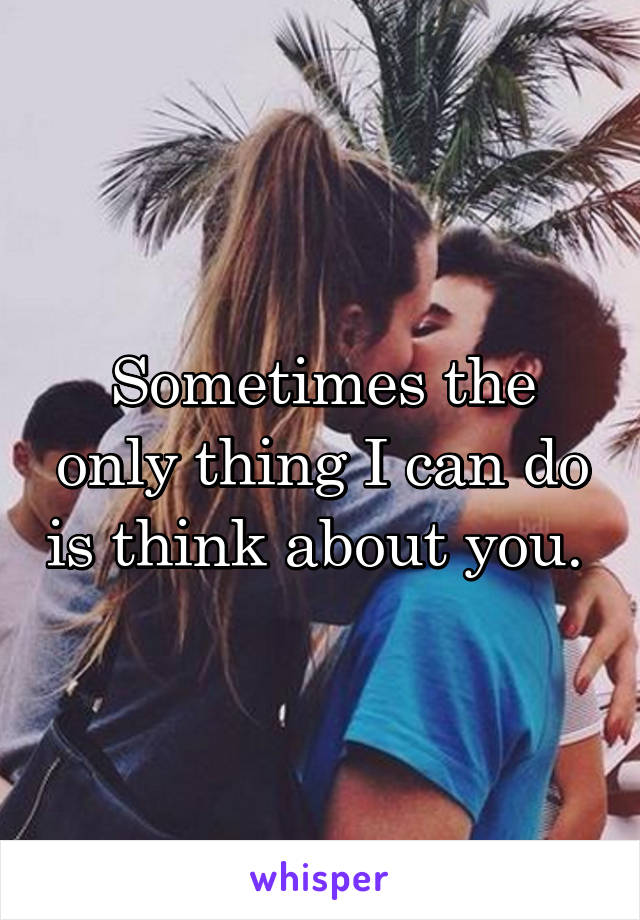 Sometimes the only thing I can do is think about you. 