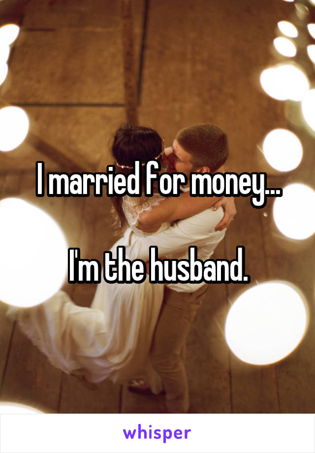 I married for money...

I'm the husband.